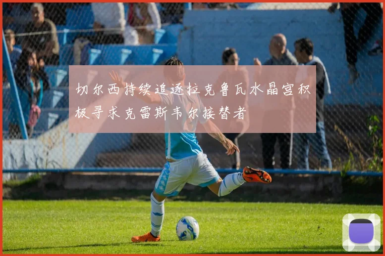 切尔西持续追逐拉克鲁瓦水晶宫积极寻求克雷斯韦尔接替者
