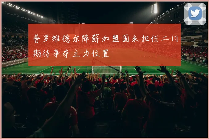 普罗维德尔降薪加盟国米担任二门期待争夺主力位置