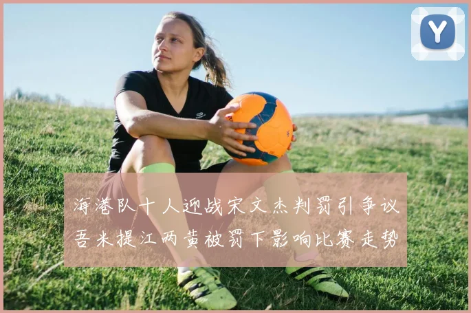 海港队十人迎战宋文杰判罚引争议吾米提江两黄被罚下影响比赛走势