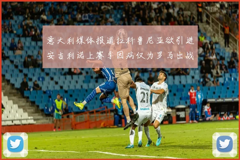 意大利媒体报道拉科鲁尼亚欲引进安吉利诺上赛季因病仅为罗马出战9场