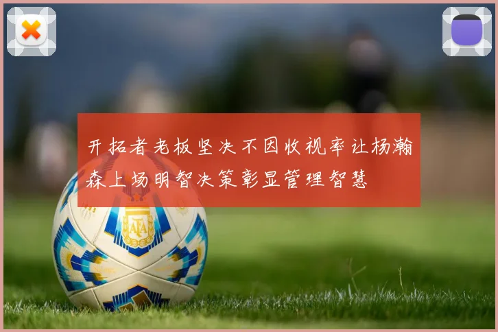 开拓者老板坚决不因收视率让杨瀚森上场明智决策彰显管理智慧