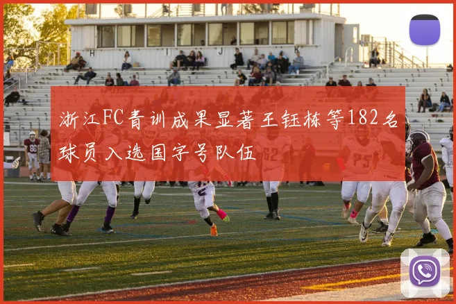 浙江FC青训成果显著王钰栋等182名球员入选国字号队伍
