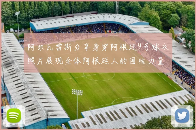 阿尔瓦雷斯分享身穿阿根廷9号球衣照片展现全体阿根廷人的团结力量
