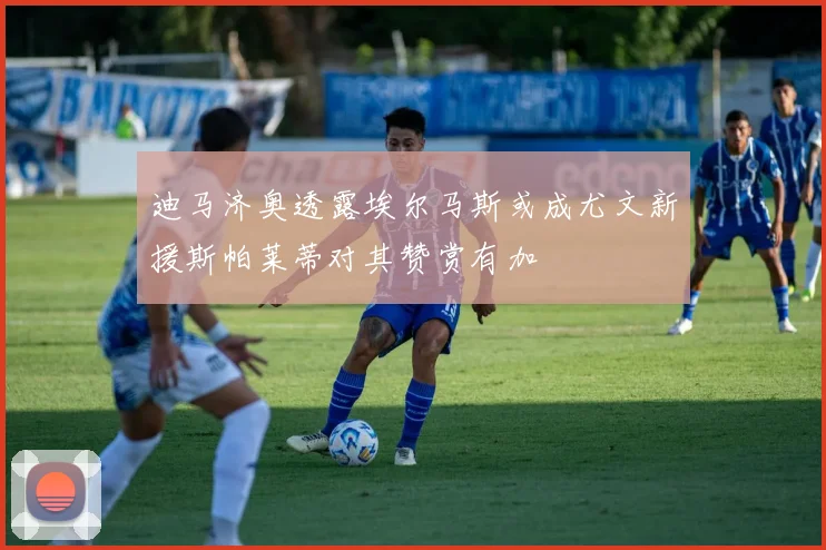 迪马济奥透露埃尔马斯或成尤文新援斯帕莱蒂对其赞赏有加