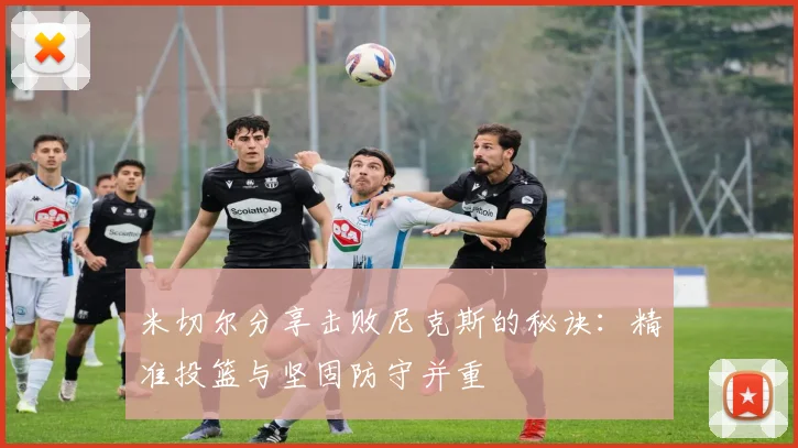 米切尔分享击败尼克斯的秘诀：精准投篮与坚固防守并重
