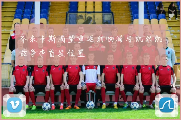 齐米卡斯渴望重返利物浦与凯尔凯兹争夺首发位置